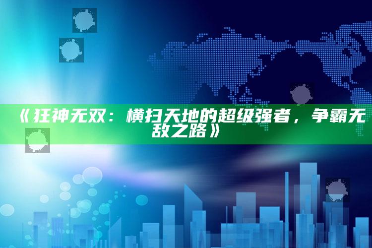 《狂神无双：横扫天地的超级强者，争霸无敌之路》