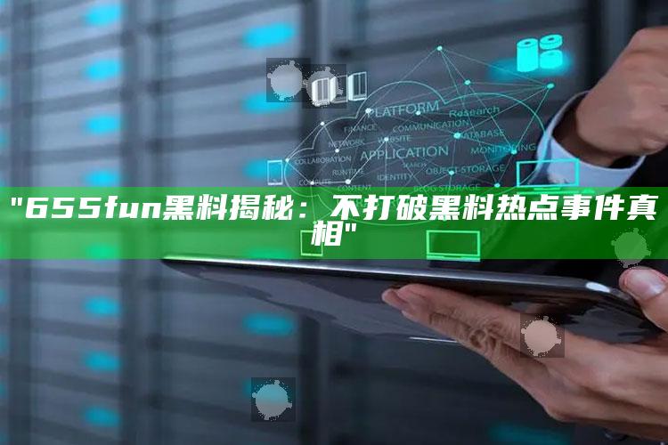 "655fun黑料揭秘：不打破黑料热点事件真相"