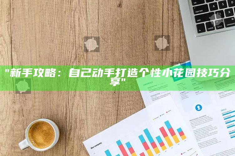 "新手攻略：自己动手打造个性小花园技巧分享"