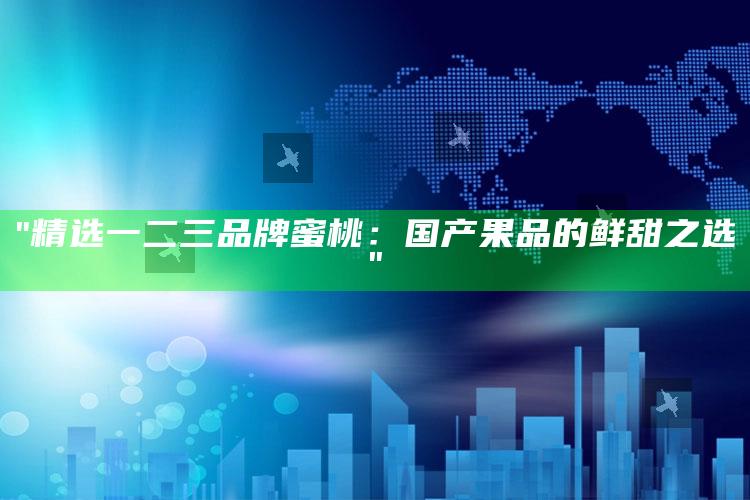 "精选一二三品牌蜜桃：国产果品的鲜甜之选"