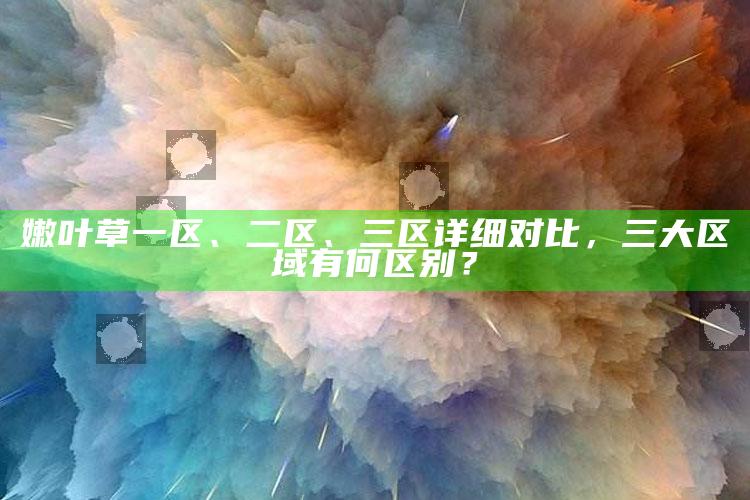 嫩叶草一区、二区、三区详细对比，三大区域有何区别？