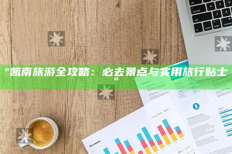 "凯南旅游全攻略：必去景点与实用旅行贴士"