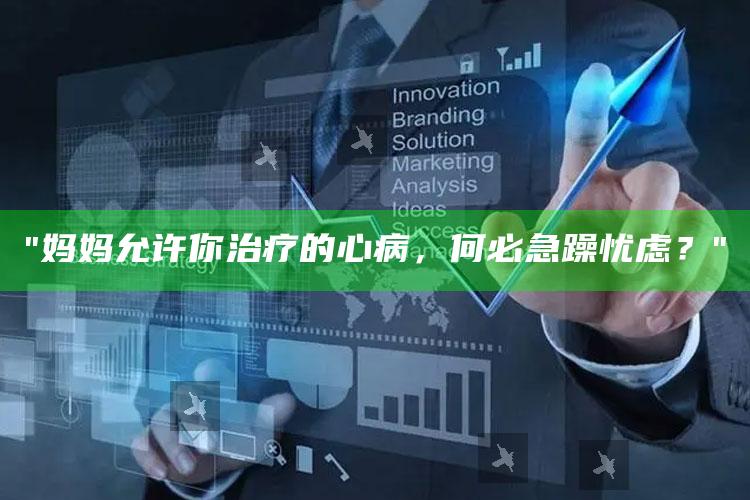 "妈妈允许你治疗的心病，何必急躁忧虑？"