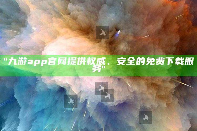 "九游app官网提供权威、安全的免费下载服务"