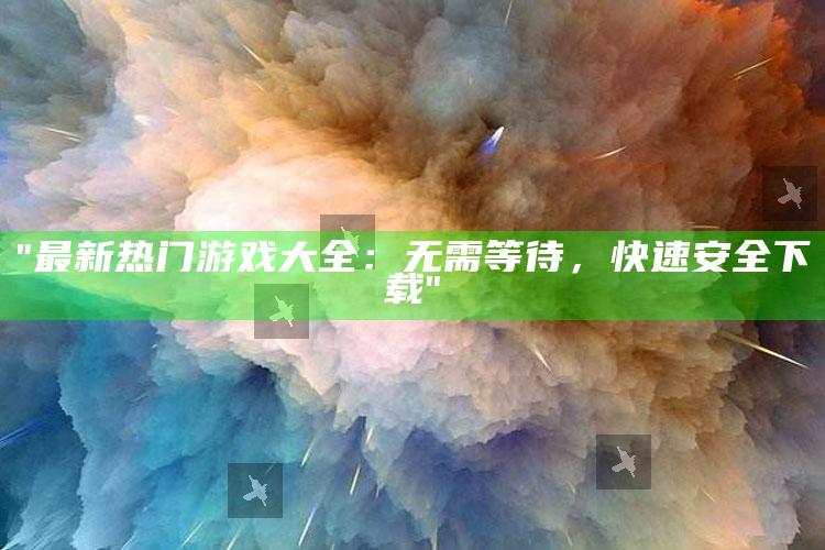 "最新热门游戏大全：无需等待，快速安全下载"