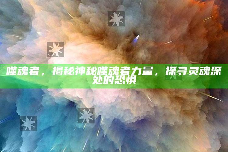 噬魂者，揭秘神秘噬魂者力量，探寻灵魂深处的恐惧