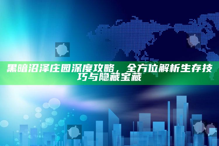 黑暗沼泽庄园深度攻略，全方位解析生存技巧与隐藏宝藏