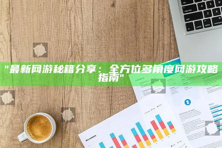 "最新网游秘籍分享：全方位多角度网游攻略指南"
