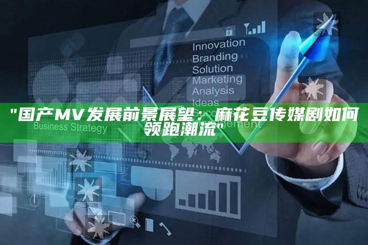 "国产MV发展前景展望：麻花豆传媒剧如何领跑潮流"