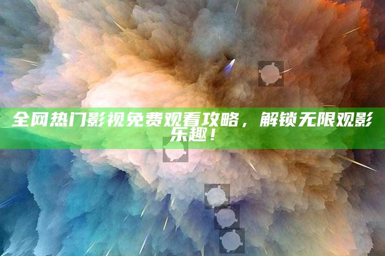 全网热门影视免费观看攻略，解锁无限观影乐趣！