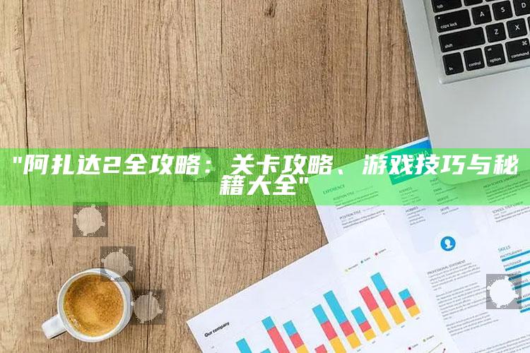 "阿扎达2全攻略：关卡攻略、游戏技巧与秘籍大全"