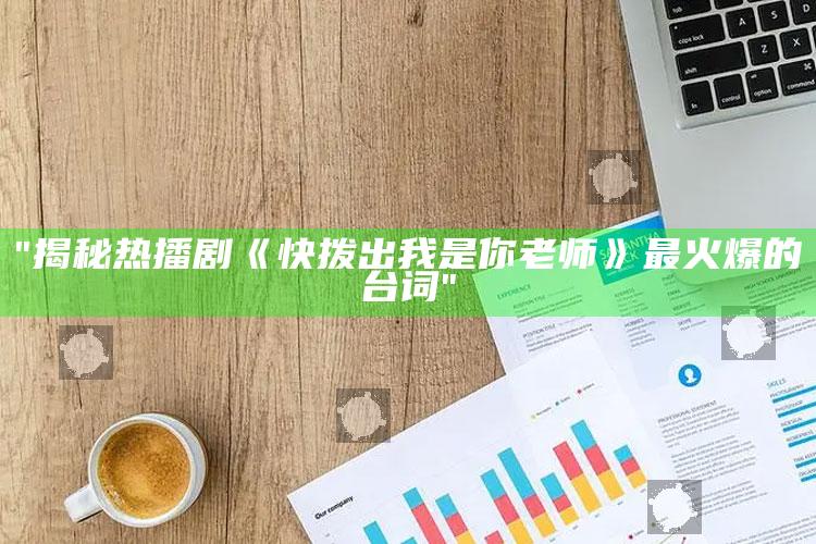 "揭秘热播剧《快拨出我是你老师》最火爆的台词"