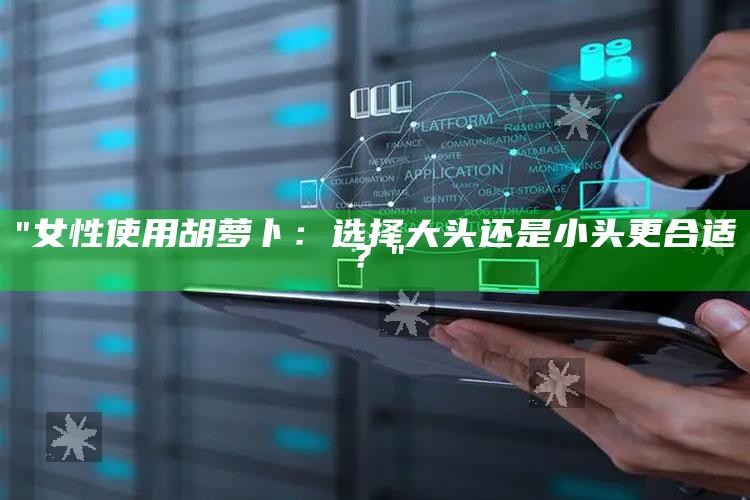 "女性使用胡萝卜：选择大头还是小头更合适？"