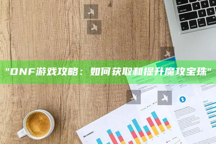 "DNF游戏攻略：如何获取和提升魔攻宝珠"