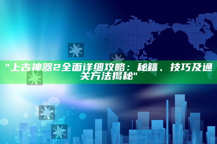 "上古神器2广泛详细攻略：秘籍、技巧及通关方法揭秘"
