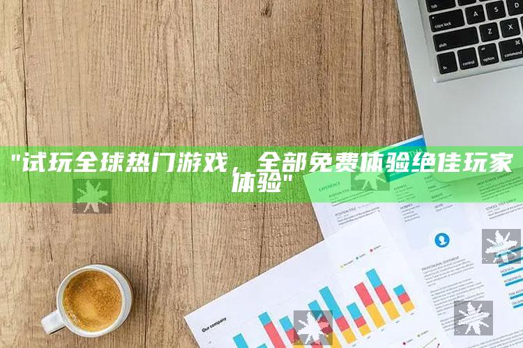 "试玩全球热门游戏，全部免费体验绝佳玩家体验"