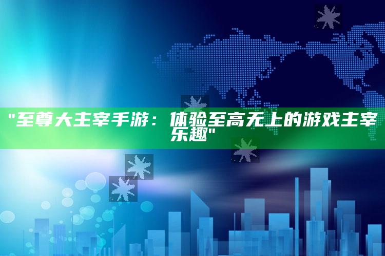 "至尊大主宰手游：体验至高无上的游戏主宰乐趣"