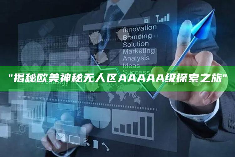 "揭秘欧美神秘无人区AAAAA级探索之旅"