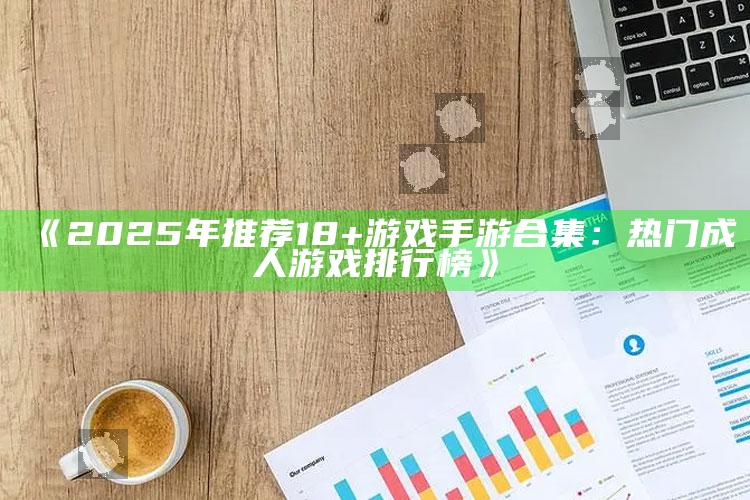 《2025年推荐18+游戏手游合集：热门成人游戏排行榜》