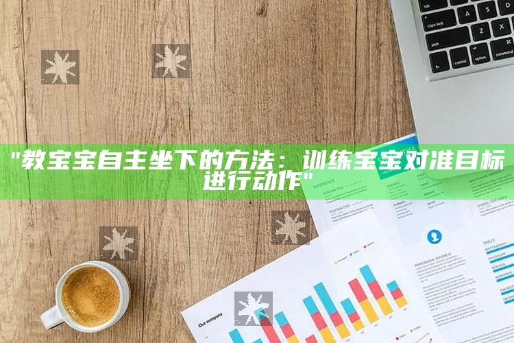 "教宝宝自主坐下的方法：训练宝宝对准目标进行动作"