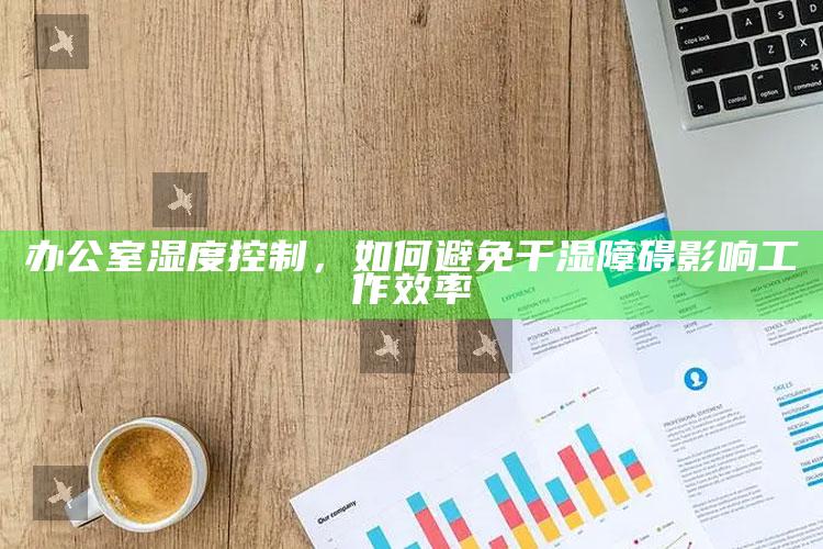 办公室湿度控制，如何避免干湿问题影响工作效率