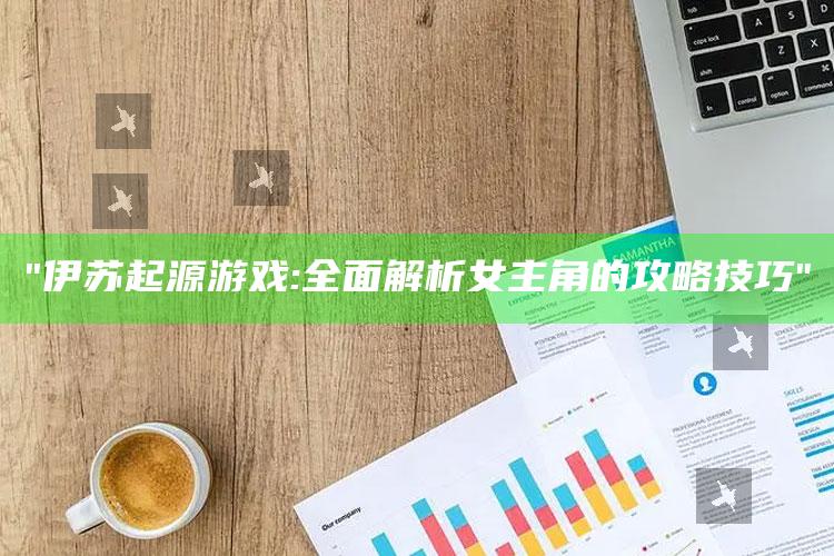 "伊苏起源游戏:完整解析女主角的攻略技巧"