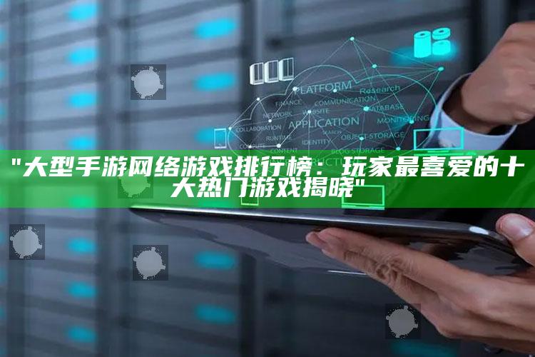 "大型手游网络游戏排行榜：玩家最喜爱的十大热门游戏揭晓"
