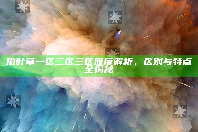 嫩叶草一区二区三区深度解析，区别与特点全揭秘